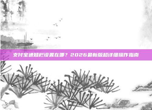支付宝通知栏设置在哪？2026最新版超详细操作指南