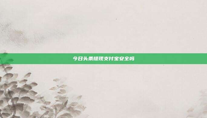 今日头条提现支付宝安全吗