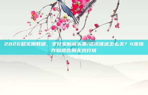 2026超实用教程,支付宝新闻头条/资讯推送怎么关?4步操作彻底告别无效打扰