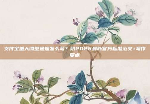 支付宝重大调整通知怎么写？附2026最新官方标准范文+写作要点