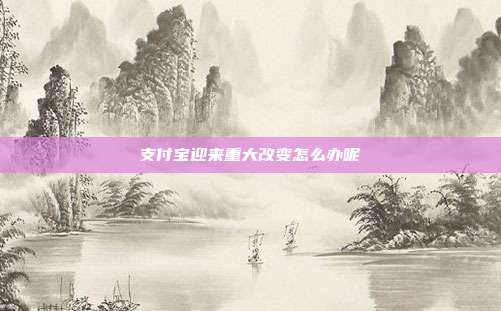 支付宝迎来重大改变怎么办呢