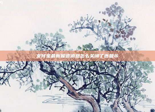 支付宝最新报道消息怎么关闭了还显示