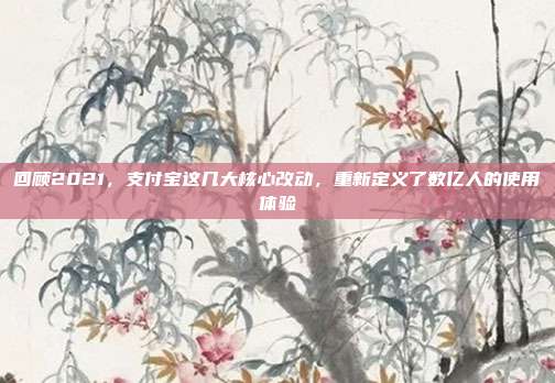 回顾2021，支付宝这几大核心改动，重新定义了数亿人的使用体验