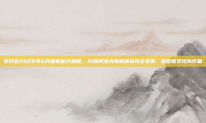 支付宝2026年6月最新官方通知,AI版阿宝内测邀请码完全免费,有偿售卖均为诈骗