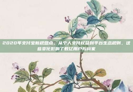 2020年支付宝新规盘点，从个人支付权益到平台生态规则，这些变化影响了数亿用户与商家