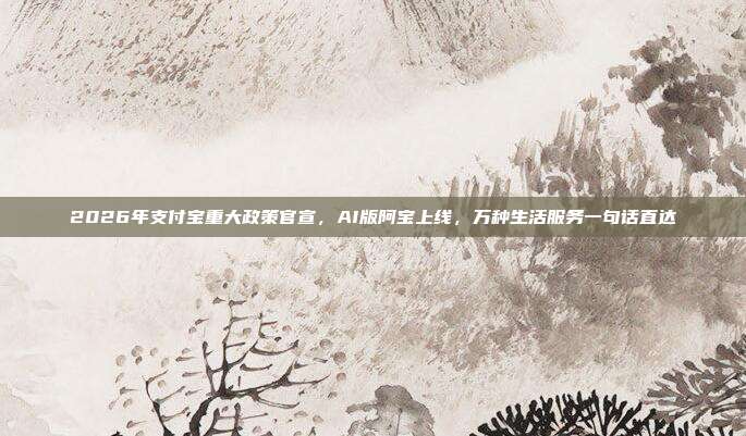 2026年支付宝重大政策官宣，AI版阿宝上线，万种生活服务一句话直达