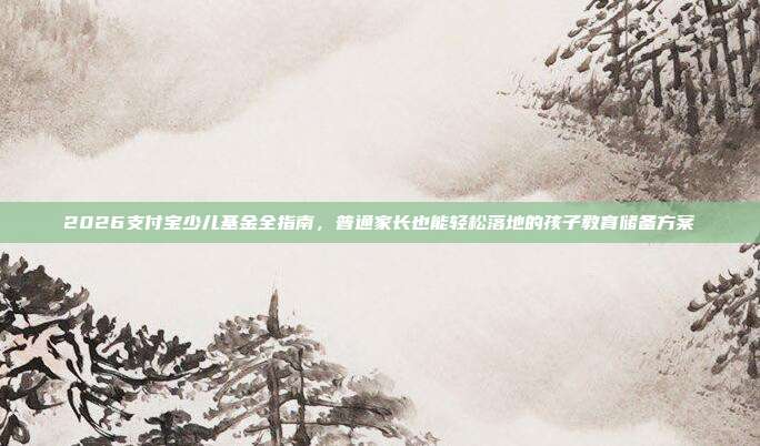 2026支付宝少儿基金全指南，普通家长也能轻松落地的孩子教育储备方案