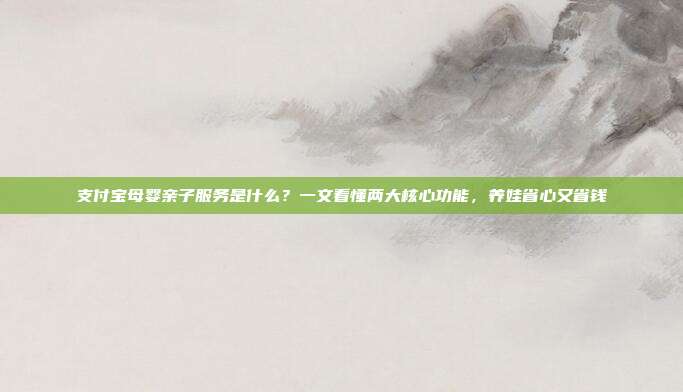 支付宝母婴亲子服务是什么？一文看懂两大核心功能，养娃省心又省钱