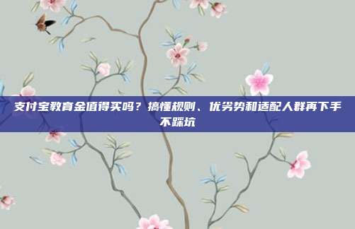 支付宝教育金值得买吗？搞懂规则、优劣势和适配人群再下手不踩坑