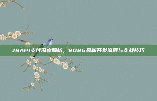 JSAPI支付深度解析,2026最新开发流程与实战技巧
