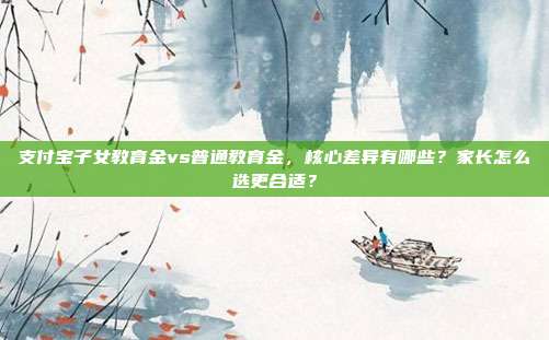 支付宝子女教育金vs普通教育金，核心差异有哪些？家长怎么选更合适？