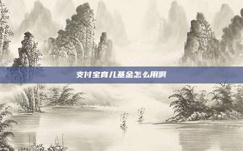 支付宝育儿基金怎么用啊