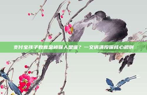 支付宝孩子教育金被保人是谁？一文讲清投保核心规则