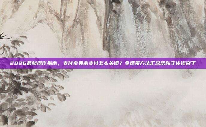 2026最新操作指南，支付宝免密支付怎么关闭？全场景方法汇总帮你守住钱袋子