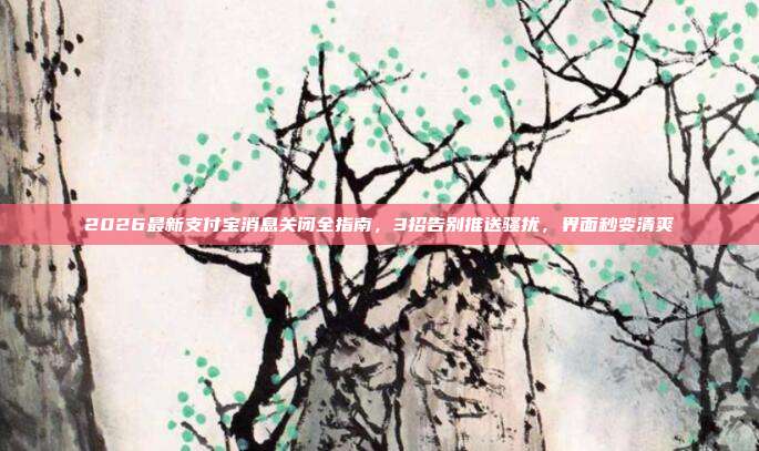 2026最新支付宝消息关闭全指南，3招告别推送骚扰，界面秒变清爽