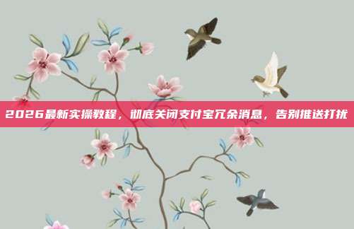 2026最新实操教程，彻底关闭支付宝冗余消息，告别推送打扰