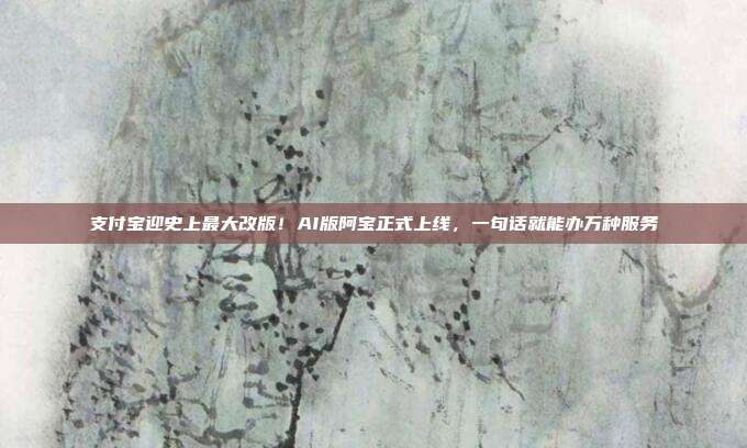支付宝迎史上最大改版！AI版阿宝正式上线，一句话就能办万种服务