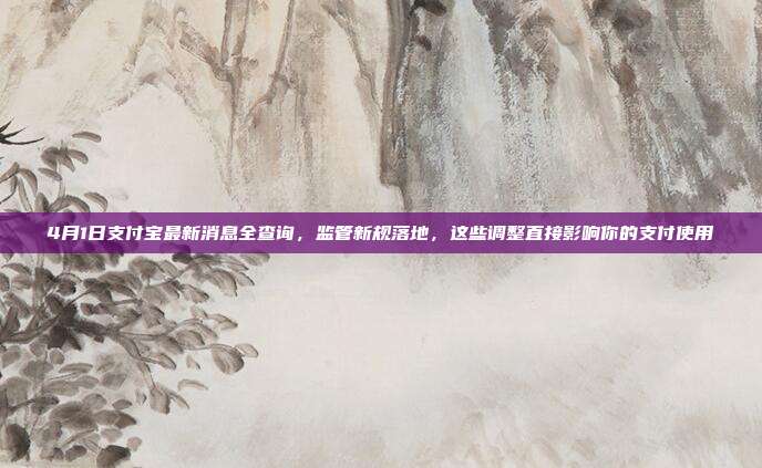 4月1日支付宝最新消息全查询，监管新规落地，这些调整直接影响你的支付使用