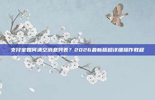 支付宝如何清空消息列表？2026最新版超详细操作教程