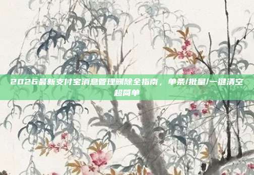 2026最新支付宝消息管理删除全指南，单条/批量/一键清空超简单
