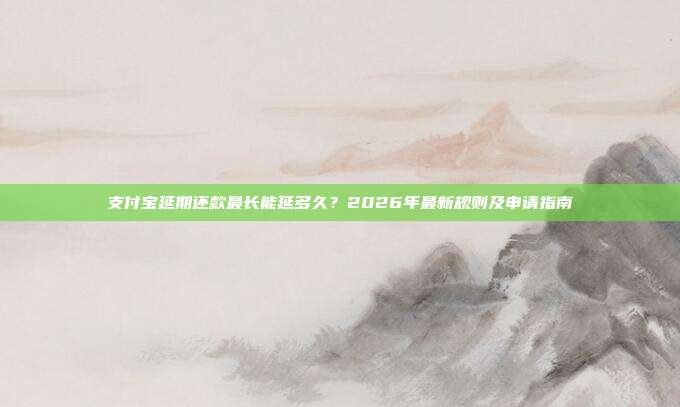 支付宝延期还款最长能延多久？2026年最新规则及申请指南