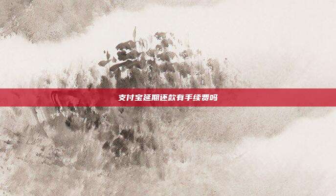 支付宝延期还款有手续费吗