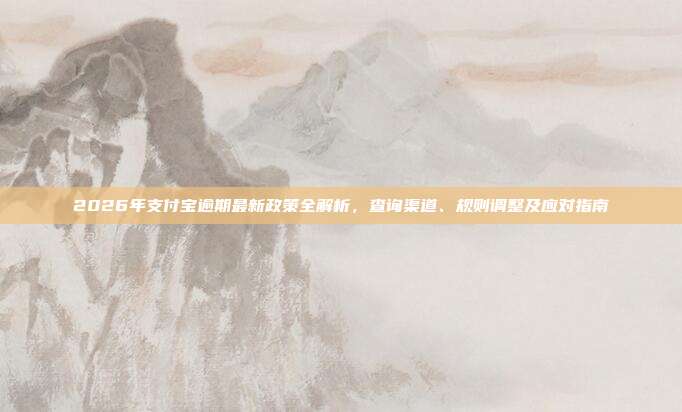 2026年支付宝逾期最新政策全解析，查询渠道、规则调整及应对指南