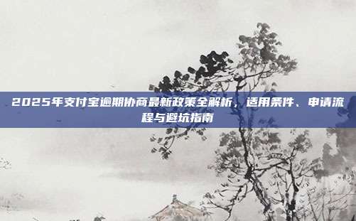 2025年支付宝逾期协商最新政策全解析,适用条件、申请流程与避坑指南