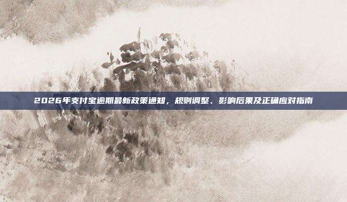 2026年支付宝逾期最新政策通知，规则调整、影响后果及正确应对指南
