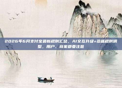 2026年6月支付宝最新规则汇总，AI交互升级+多端规则调整，用户、商家都要注意