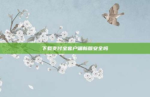 下载支付宝客户端新版安全吗