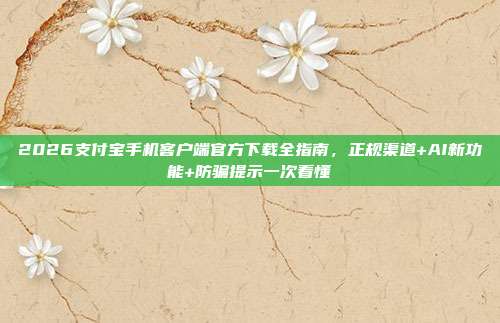 2026支付宝手机客户端官方下载全指南,正规渠道+AI新功能+防骗提示一次看懂