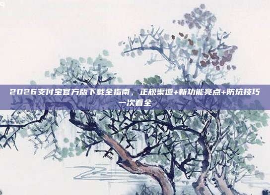 2026支付宝官方版下载全指南，正规渠道+新功能亮点+防坑技巧一次看全