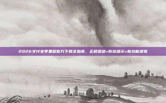 2026支付宝苹果版官方下载全指南，正规渠道+防坑提示+新功能速览
