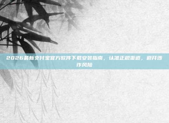 2026最新支付宝官方软件下载安装指南,认准正规渠道,避开涉诈风险