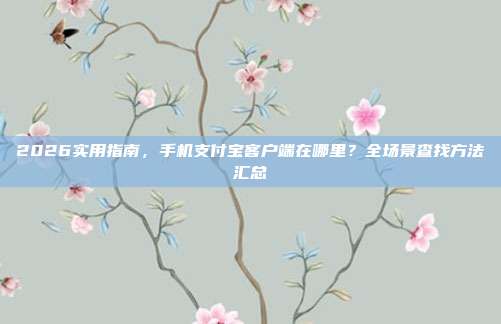 2026实用指南，手机支付宝客户端在哪里？全场景查找方法汇总