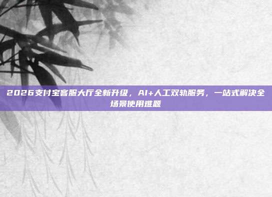 2026支付宝客服大厅全新升级,AI+人工双轨服务,一站式解决全场景使用难题