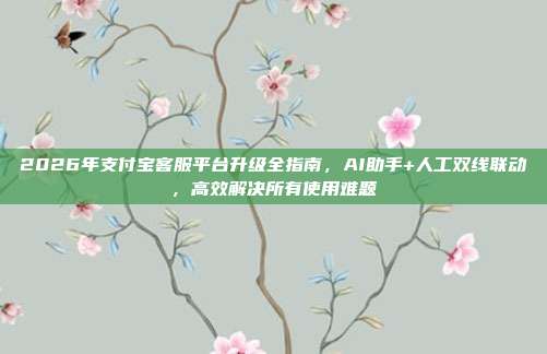 2026年支付宝客服平台升级全指南,AI助手+人工双线联动,高效解决所有使用难题