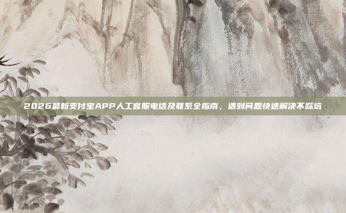2026最新支付宝APP人工客服电话及联系全指南,遇到问题快速解决不踩坑