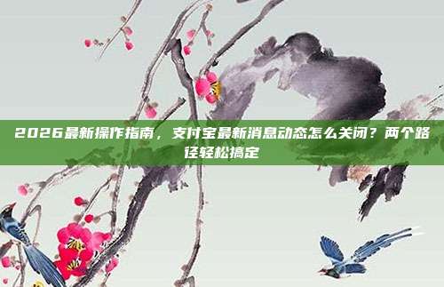 2026最新操作指南，支付宝最新消息动态怎么关闭？两个路径轻松搞定