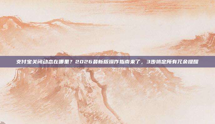 支付宝关闭动态在哪里?2026最新版操作指南来了,3步搞定所有冗余提醒