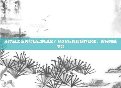 支付宝怎么关闭自己的动态？2026最新操作步骤，看完就能学会