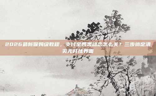2026最新保姆级教程，支付宝各类动态怎么关？三步搞定清爽无打扰界面