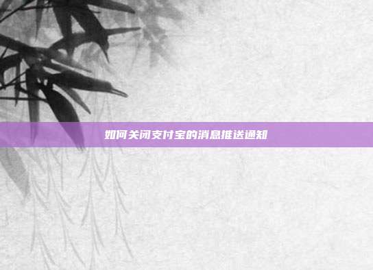 如何关闭支付宝的消息推送通知