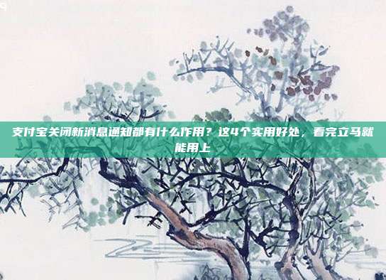 支付宝关闭新消息通知都有什么作用？这4个实用好处，看完立马就能用上