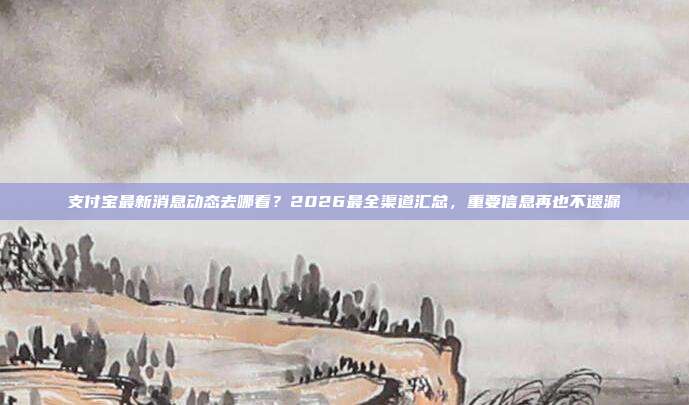 支付宝最新消息动态去哪看？2026最全渠道汇总，重要信息再也不遗漏