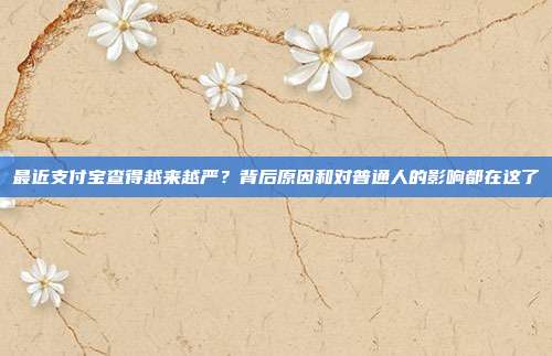 最近支付宝查得越来越严？背后原因和对普通人的影响都在这了