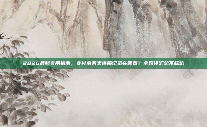 2026最新实用指南，支付宝各类进展记录在哪看？全路径汇总不踩坑
