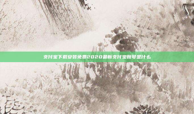支付宝下载安装免费2020最新支付宝账号是什么