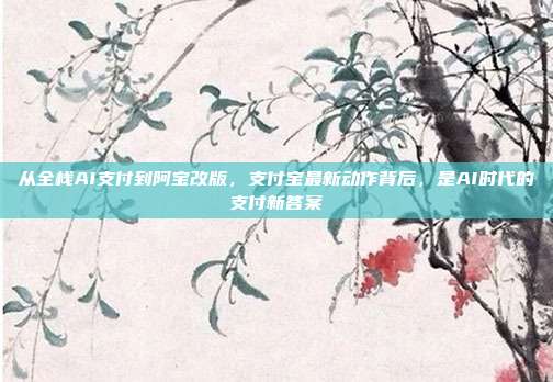 从全栈AI支付到阿宝改版，支付宝最新动作背后，是AI时代的支付新答案